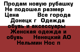 Продам новую рубашку.Не подошел размер.  › Цена ­ 400 - Все города, Донецк г. Одежда, обувь и аксессуары » Женская одежда и обувь   . Ненецкий АО,Нельмин Нос п.